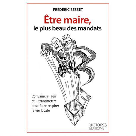 Etre maire, le plus beau des mandats - Convaincre, agir et... transmettre pour faire respirer la vie locale